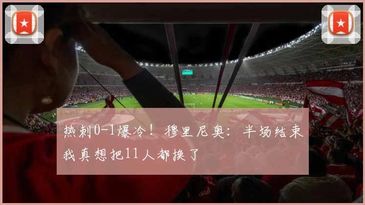 热刺0-1爆冷！穆里尼奥：半场结束我真想把11人都换了