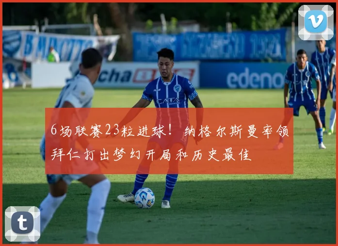 6场联赛23粒进球！纳格尔斯曼率领拜仁打出梦幻开局和历史最佳