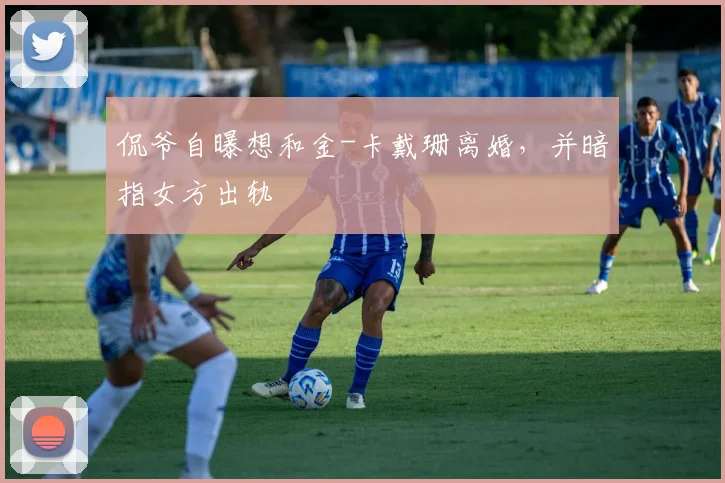 侃爷自曝想和金-卡戴珊离婚，并暗指女方出轨