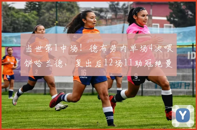 当世第1中场！德布劳内单场4次喂饼哈兰德，复出后12场11助冠绝曼城