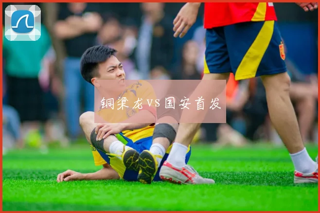 铜梁龙vs国安首发