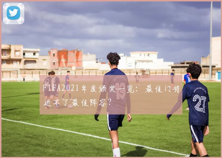FIFA2021年度颁奖一览：最佳门将进不了最佳阵容？