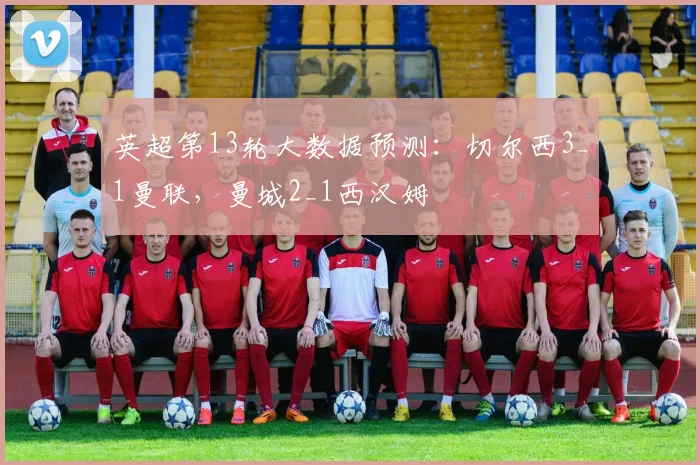 英超第13轮大数据预测：切尔西3_1曼联，曼城2_1西汉姆