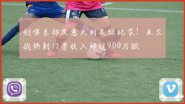创俱乐部及意大利足坛纪录！米兰战热刺门票收入超过900万欧