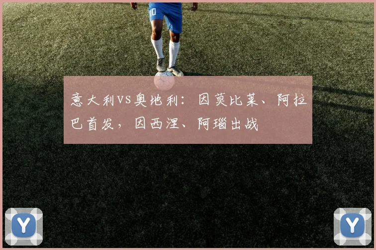 意大利vs奥地利：因莫比莱、阿拉巴首发，因西涅、阿瑙出战