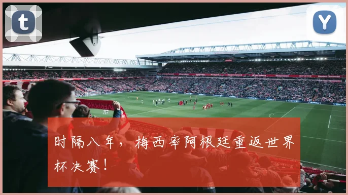 时隔八年，梅西率阿根廷重返世界杯决赛！
