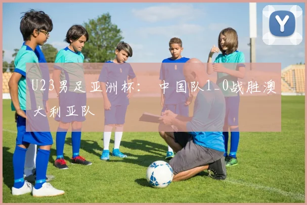 U23男足亚洲杯： 中国队1_0战胜澳大利亚队