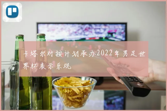 卡塔尔对按计划承办2022年男足世界杯表示乐观