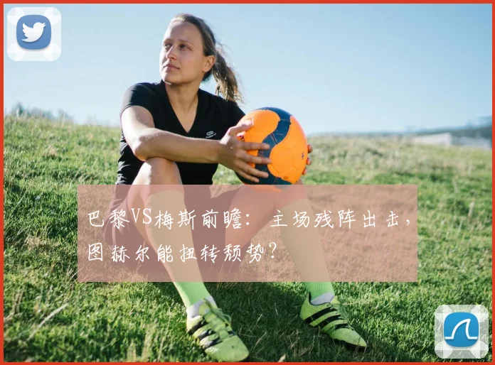 巴黎VS梅斯前瞻：主场残阵出击，图赫尔能扭转颓势？