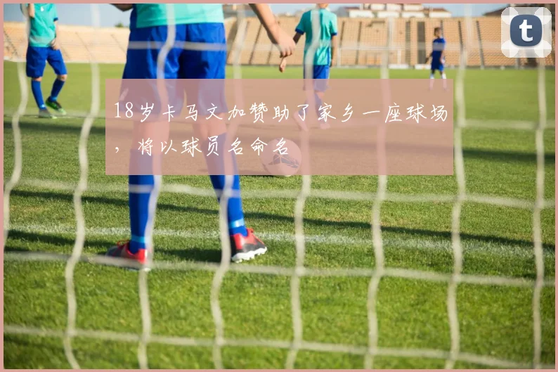 18岁卡马文加赞助了家乡一座球场，将以球员名命名