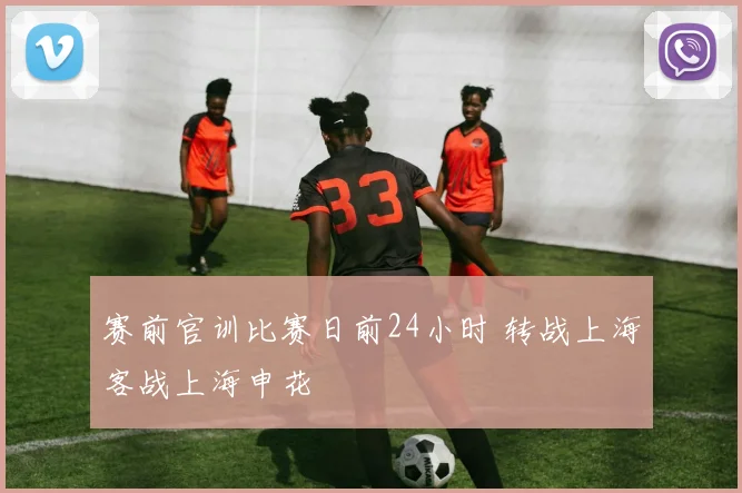 赛前官训比赛日前24小时 转战上海客战上海申花
