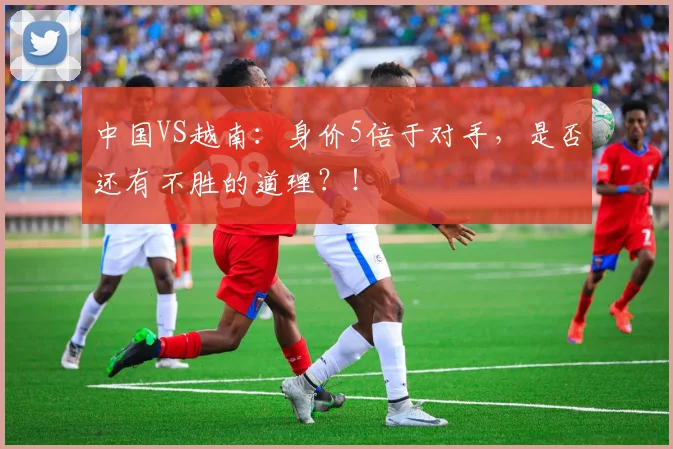 中国VS越南：身价5倍于对手，是否还有不胜的道理？！