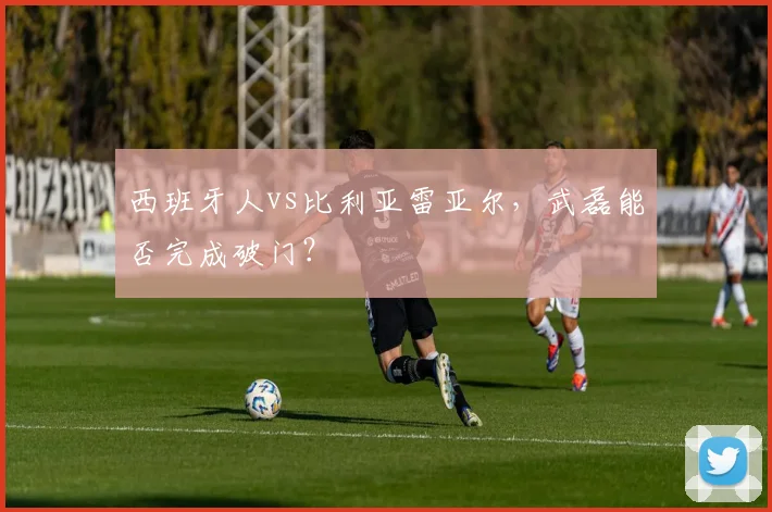 西班牙人vs比利亚雷亚尔，武磊能否完成破门？