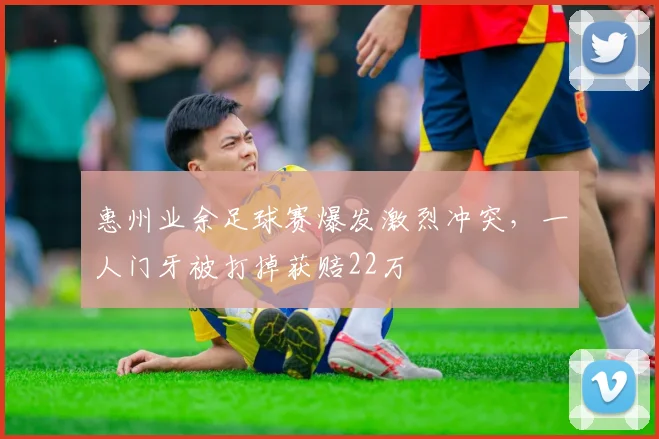 惠州业余足球赛爆发激烈冲突，一人门牙被打掉获赔22万