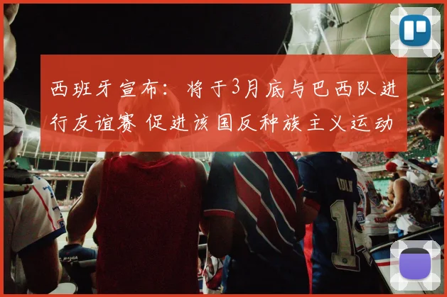 西班牙宣布：将于3月底与巴西队进行友谊赛 促进该国反种族主义运动