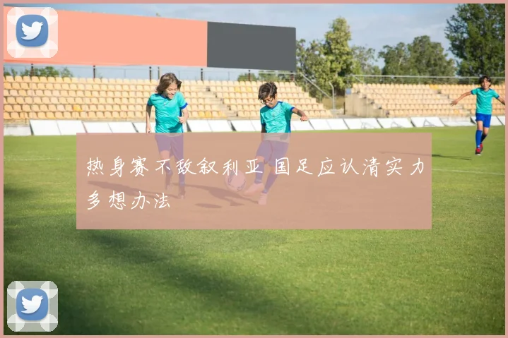 热身赛不敌叙利亚 国足应认清实力多想办法