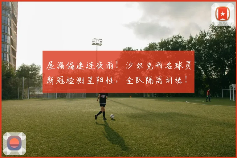 屋漏偏逢连夜雨！沙尔克两名球员新冠检测呈阳性，全队隔离训练！