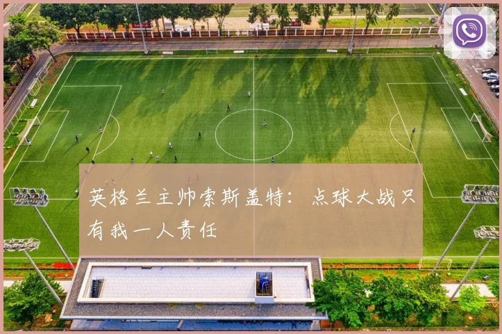 英格兰主帅索斯盖特：点球大战只有我一人责任