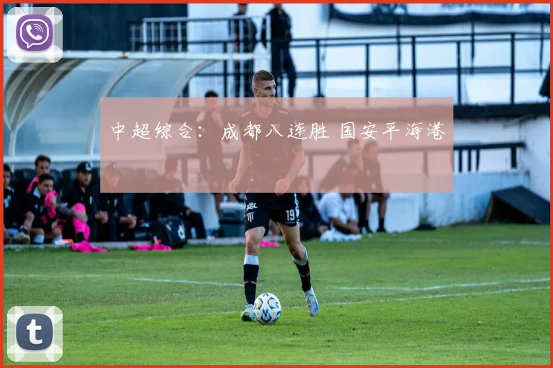 中超综合：成都八连胜 国安平海港