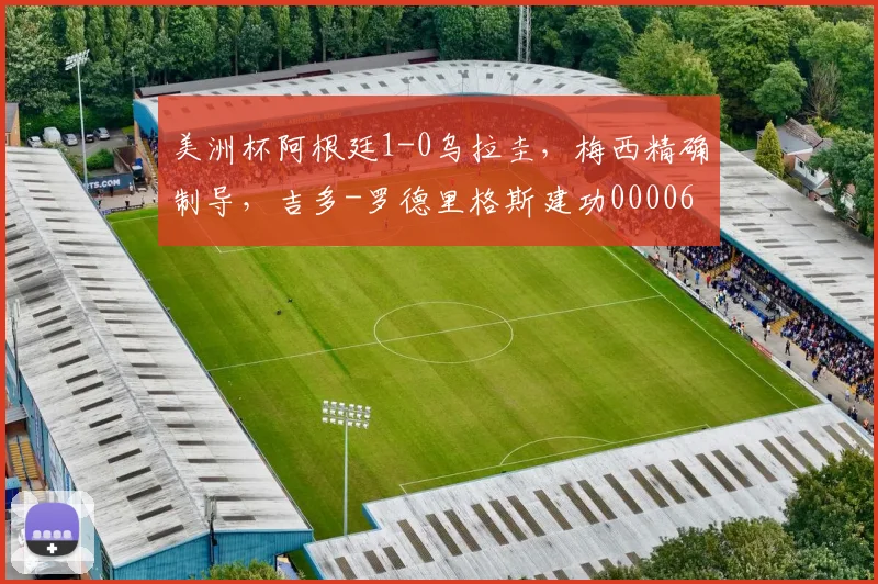 美洲杯阿根廷1-0乌拉圭，梅西精确制导，吉多-罗德里格斯建功0000644