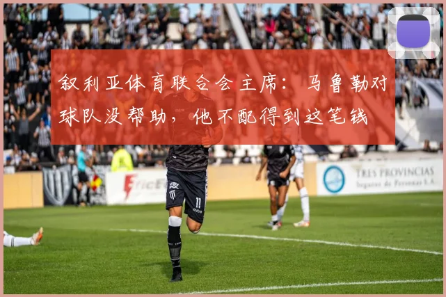 叙利亚体育联合会主席：马鲁勒对球队没帮助，他不配得到这笔钱