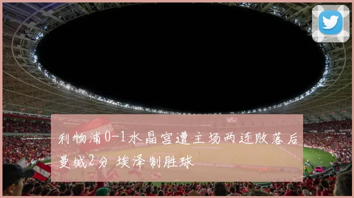 利物浦0-1水晶宫遭主场两连败落后曼城2分 埃泽制胜球