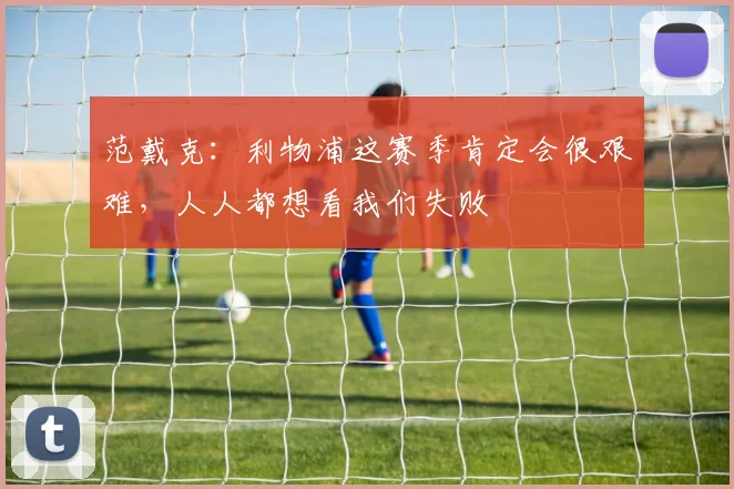 范戴克：利物浦这赛季肯定会很艰难，人人都想看我们失败