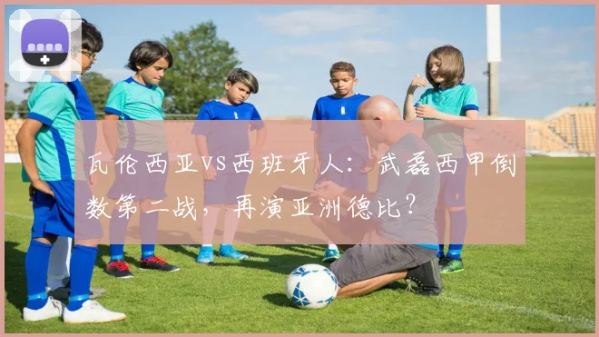 瓦伦西亚vs西班牙人：武磊西甲倒数第二战，再演亚洲德比？