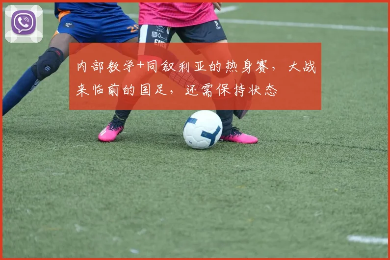 内部教学+同叙利亚的热身赛，大战来临前的国足，还需保持状态