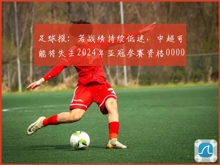足球报：若战绩持续低迷，中超可能将失去2024年亚冠参赛资格0000644